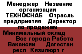 Менеджер › Название организации ­ ТЕХНОСНАБ › Отрасль предприятия ­ Директор по продажам › Минимальный оклад ­ 20 000 - Все города Работа » Вакансии   . Дагестан респ.,Кизилюрт г.